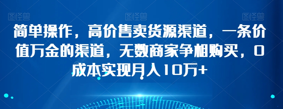 简单操作，高价售卖货源渠道，一条价值万金的渠道，无数商家争相购买，0成本实现月入10万+【揭秘】-无双资源网