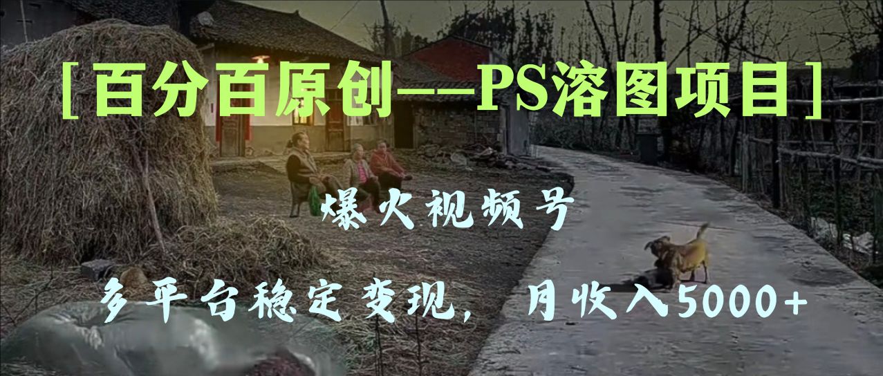 百分百原创，多平台稳定变现5000+，爆火视频号的PS溶图项目，手把手教你-无双资源网