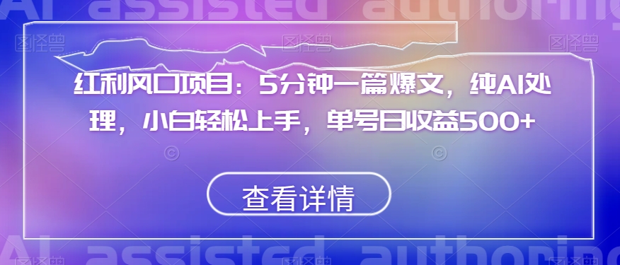 红利风口项目：5分钟一篇爆文，纯AI处理，小白轻松上手，单号日收益500+【揭秘】-无双资源网