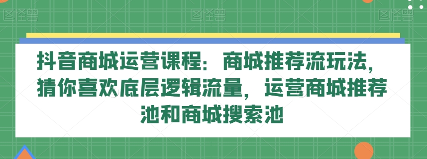 抖音商城运营课程：商城推荐流玩法，猜你喜欢底层逻辑流量，运营商城推荐池和商城搜索池-无双资源网