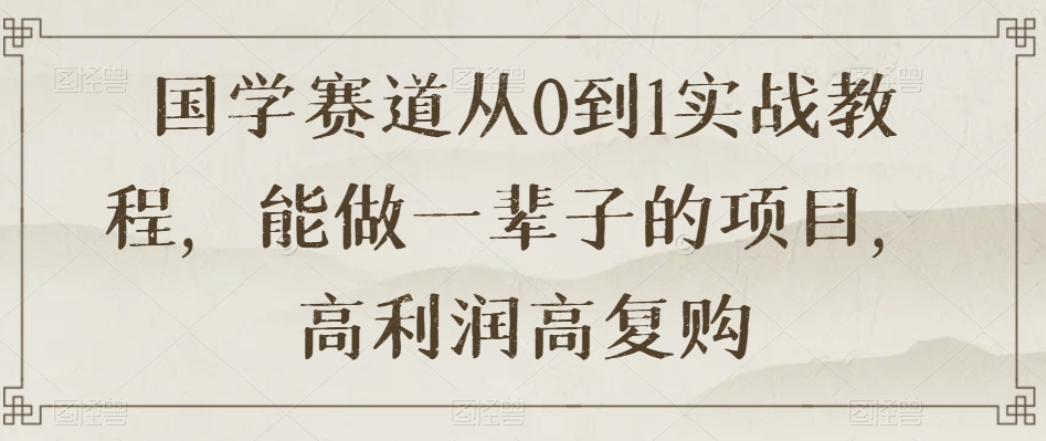 国学赛道从0到1实战教程，能做一辈子的项目，高利润高复购-无双资源网