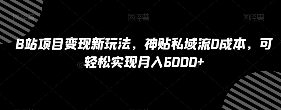 B站项目变现新玩法，神贴私域流0成本，可轻松实现月入6000+【揭秘】-无双资源网