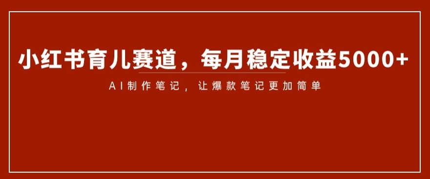 小红书育儿赛道，每月稳定收益5000+，AI制作笔记让爆款笔记更加简单【揭秘】-无双资源网