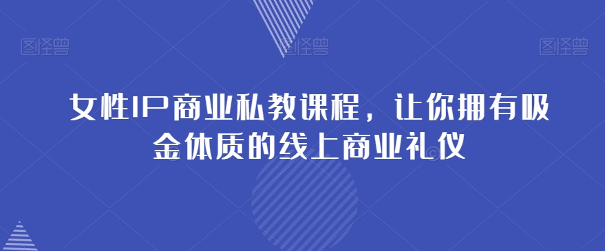 女性IP商业私教课程，让你拥有吸金体质的线上商业礼仪-无双资源网