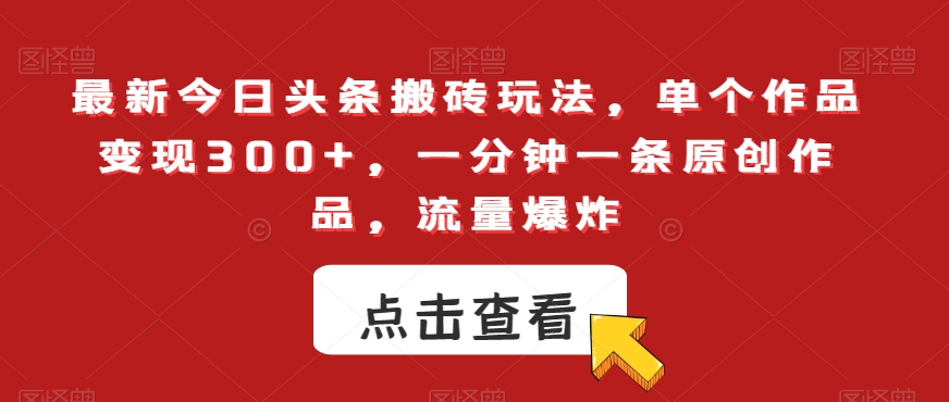 最新今日头条搬砖玩法，单个作品变现300+，一分钟一条原创作品，流量爆炸【揭秘】-无双资源网