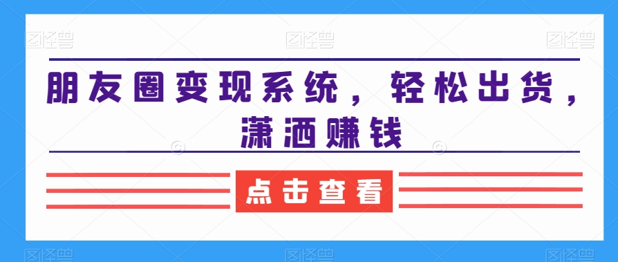 朋友圈变现系统，轻松出货，潇洒赚钱-无双资源网