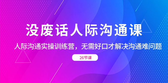 没废话人际 沟通课，人际 沟通实操训练营，无需好口才解决沟通难问题-无双资源网