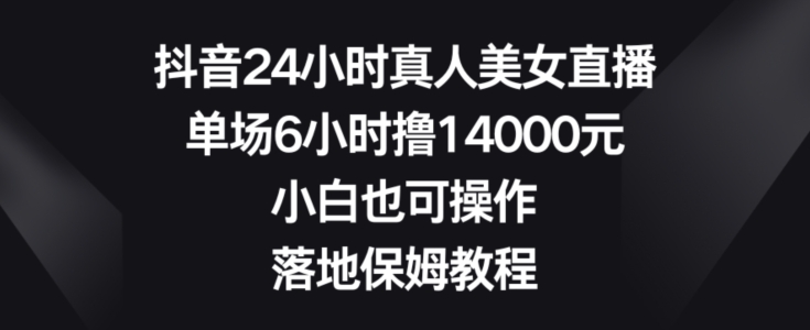 抖音24小时真人美女直播，单场6小时撸14000元，小白也可操作，落地保姆教程【揭秘】-无双资源网