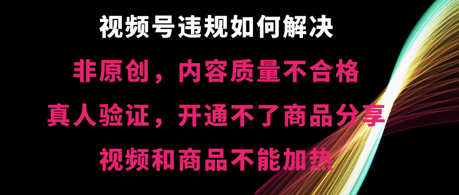 视频号违规如何解决【非原创，内容质量不合格，真人验证，开不了商品分享，视频和商品不能加热】-无双资源网