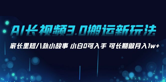 AI长视频3.0搬运新玩法 家长里短八卦小故事 小白0可入手 可长期做月入1w+-无双资源网