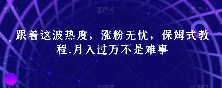 跟着这波热度，涨粉无忧，保姆式教程，月入过万不是难事【揭秘】-无双资源网