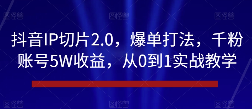 抖音IP切片2.0，爆单打法，千粉账号5W收益，从0到1实战教学【揭秘】-无双资源网