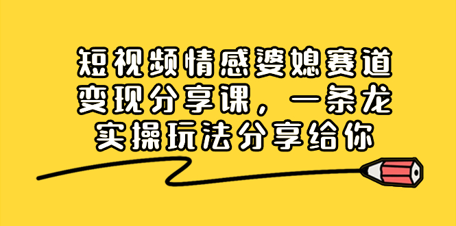 短视频情感婆媳赛道变现分享课，一条龙实操玩法分享给你-无双资源网