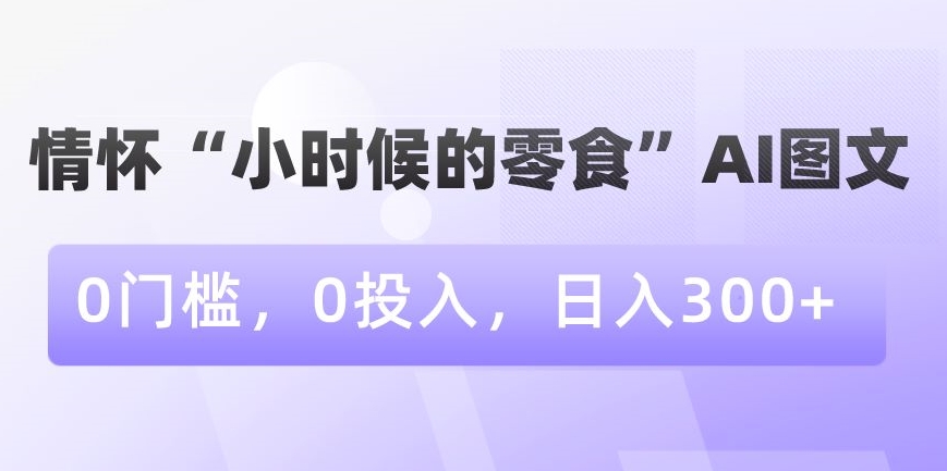 情怀“小时候的零食”AI图文，0门槛，0投入，日入300+【揭秘】-无双资源网