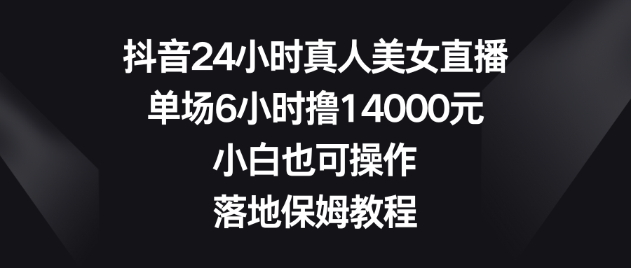 抖音24小时真人美女直播，单场6小时撸14000元，小白也可操作，落地保姆教程-无双资源网