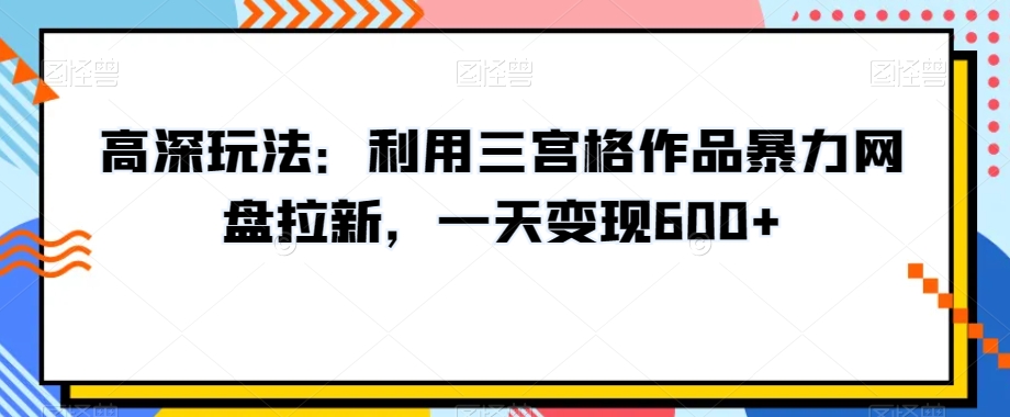 高深玩法：利用三宫格作品暴力网盘拉新，一天变现600+【揭秘】-无双资源网