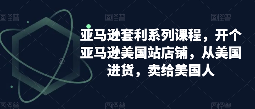 亚马逊套利系列课程，开个亚马逊美国站店铺，从美国进货，卖给美国人-无双资源网