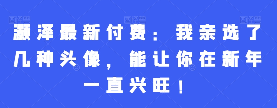 灏泽最新付费：我亲选了几种头像，能让你在新年一直兴旺！-无双资源网