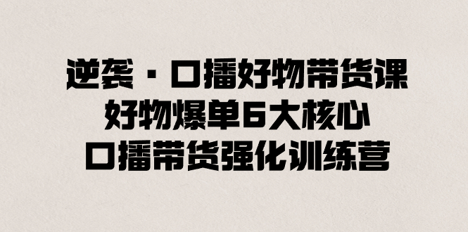 逆袭·口播好物带货课，好物爆单6大核心，口播带货强化训练营-无双资源网