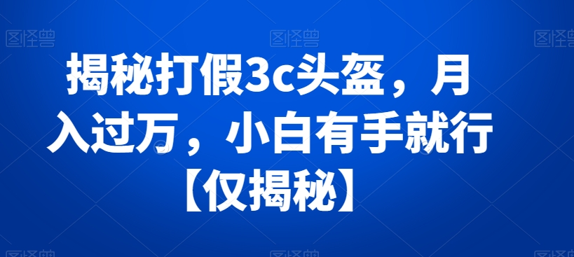 揭秘打假3c头盔，月入过万，小白有手就行【仅揭秘】-无双资源网