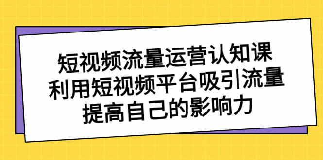 短视频流量-运营认知课，利用短视频平台吸引流量，提高自己的影响力-无双资源网