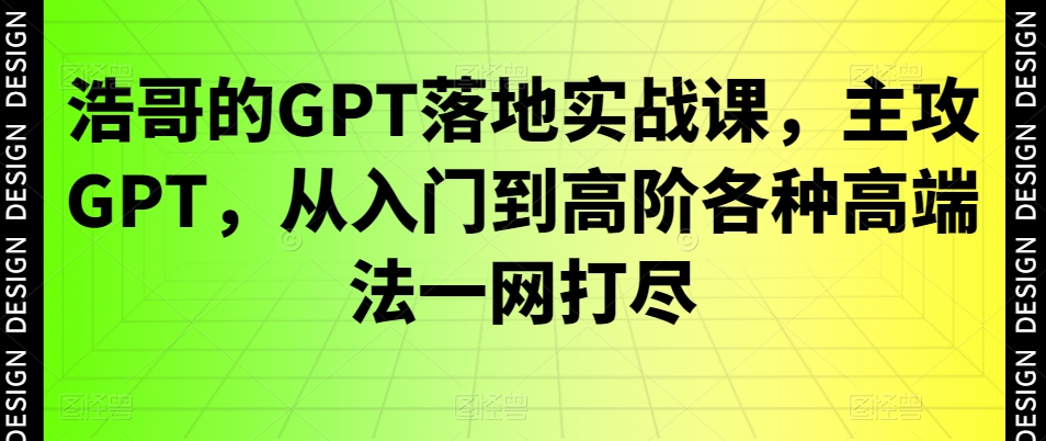 浩哥的GPT落地实战课，主攻GPT，从入门到高阶各种高端法一网打尽-无双资源网