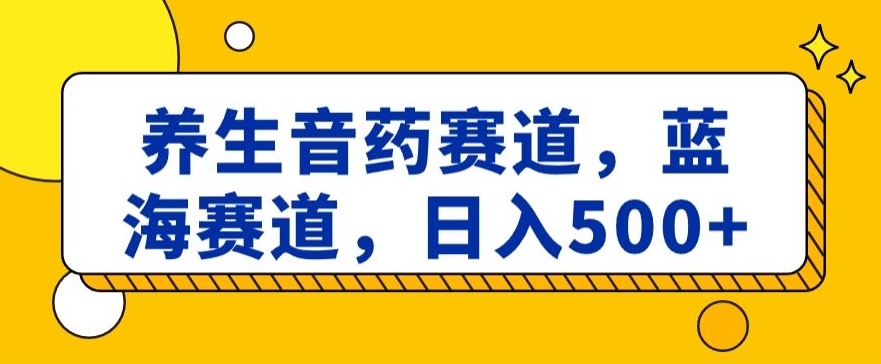 养生音药赛道，蓝海赛道，日入500+【揭秘】-无双资源网