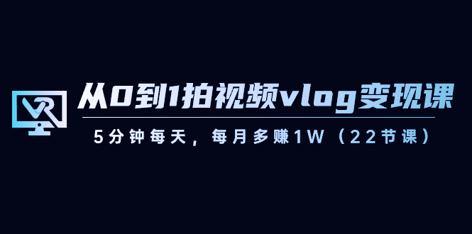 从0到1拍视频vlog-变现课，5分钟每天，每月多赚1W（22节课）-无双资源网