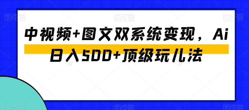 中视频+图文双系统变现，Ai日入500+顶级玩儿法-无双资源网