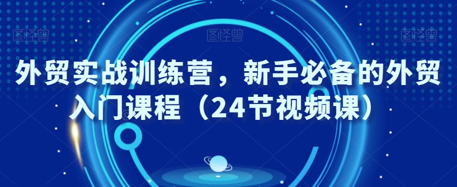 外贸实战训练营，新手必备的外贸入门课程（24节视频课）-无双资源网