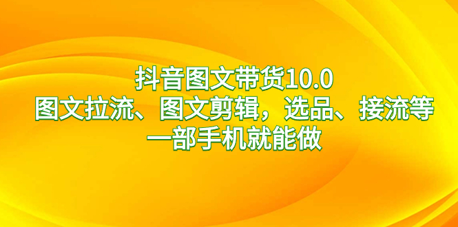 抖音图文带货10.0，图文拉流、图文剪辑，选品、接流等，一部手机就能做-无双资源网