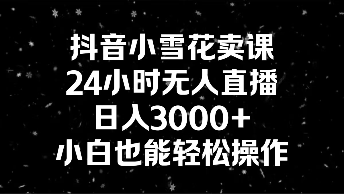 抖音小雪花卖课，24小时无人直播，日入3000+，小白也能轻松操作-无双资源网