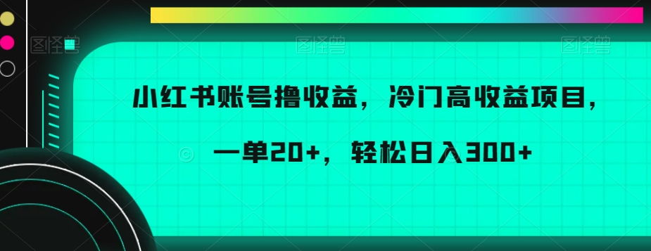 小红书账号撸收益，冷门高收益项目，一单20+，轻松日入300+【揭秘】-无双资源网