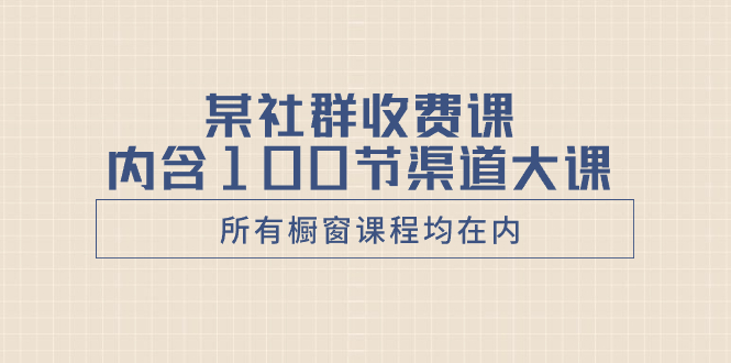 某社群收费课内含100节渠道大课（所有橱窗课程均在内）-无双资源网