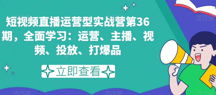 短视频直播运营型实战营第36期，全面学习：运营、主播、视频、投放、打爆品-无双资源网