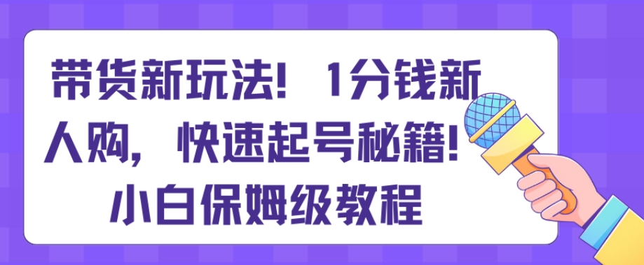 带货新玩法，1分钱新人购，快速起号秘籍，小白保姆级教程【揭秘】-无双资源网