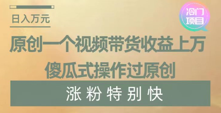 原创一个视频带货收益上万，傻瓜式操作过原创，几分钟做一个视频涨粉特别快【揭秘】-无双资源网