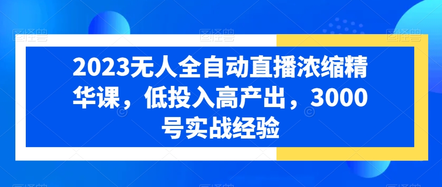 2023无人全自动直播浓缩精华课，低投入高产出，3000号实战经验-无双资源网