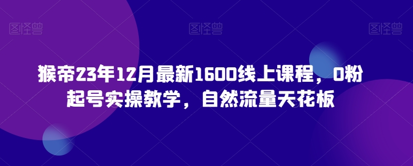 猴帝23年12月最新1600线上课程，0粉起号实操教学，自然流量天花板-无双资源网