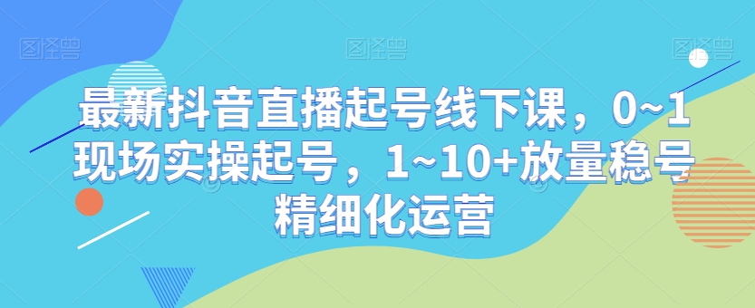 最新抖音直播起号线下课，0~1现场实操起号，1~10+放量稳号精细化运营-无双资源网