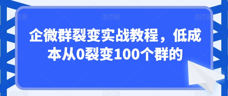 企微群裂变实战教程，低成本从0裂变100个群的-无双资源网