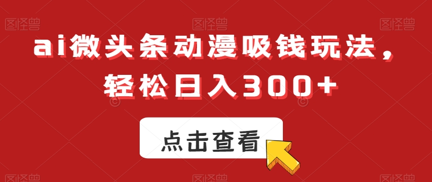 ai微头条动漫吸钱玩法，轻松日入300+【揭秘】-无双资源网