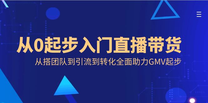 从0起步入门直播带货，从搭团队到引流到转化全面助力GMV起步-无双资源网