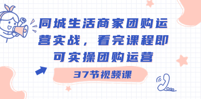 同城生活商家团购运营实战，看完课程即可实操团购运营（37节课）-无双资源网