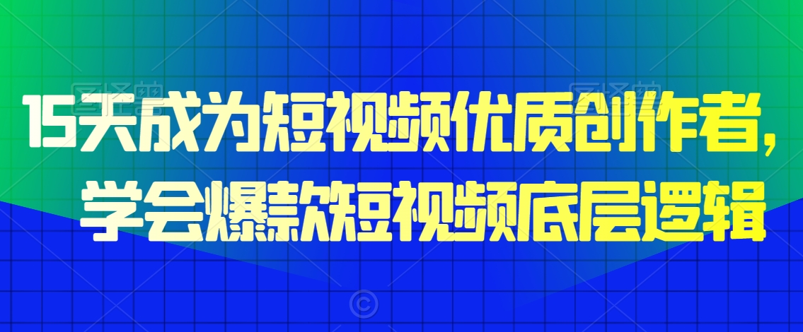 15天成为短视频优质创作者，​学会爆款短视频底层逻辑-无双资源网