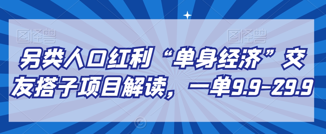 另类人口红利“单身经济”交友搭子项目解读，一单9.9-29.9【揭秘】-无双资源网