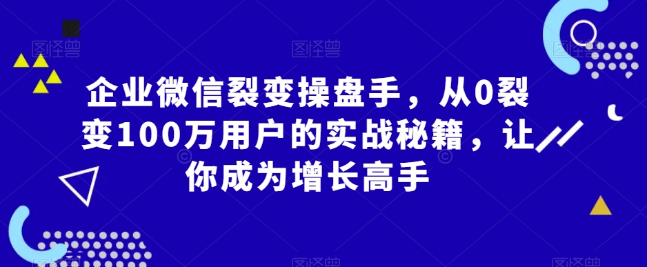 企业微信裂变操盘手，从0裂变100万用户的实战秘籍，让你成为增长高手-无双资源网