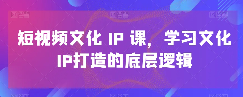 短视频文化IP课，学习文化IP打造的底层逻辑-无双资源网