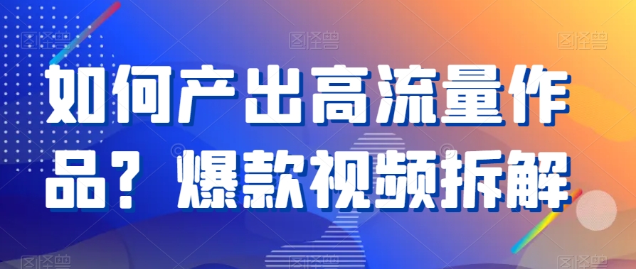 如何产出高流量作品？爆款视频拆解-无双资源网