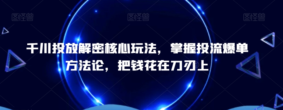 千川投放解密核心玩法，​掌握投流爆单方法论，把钱花在刀刃上-无双资源网